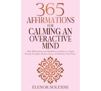 365 Affirmations for Calming an Overactive Mind: Daily Affirmations and Mindfulness Practices to Quiet Racing Thoughts, Reduce Stress and Restore Inner Peace