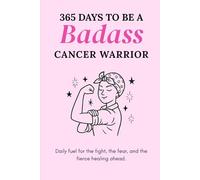 365 Days to Be a Badass Cancer Warrior: Daily Fuel for the Fight, the Fear, and the Fierce Healing Ahead