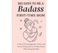 365 Days to Be a Badass First-Time Mom: A Year of Encouragement, Humor, and Sanity-Saving Tips for the New Mama Who’s Doing Her Best