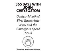 365 Days with John Chrysostom: Golden-Mouthed Fire, Eucharistic Awe, and the Courage to Speak Truth