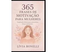 365 Frases de Motivação para Mulheres: Inspiração Diária para Autoestima, Força e Propósito