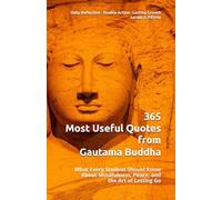 365 Most Useful Quotes from Gautama Buddha: What Every Student Should Know About Mindfulness, Peace, and the Art of Letting Go