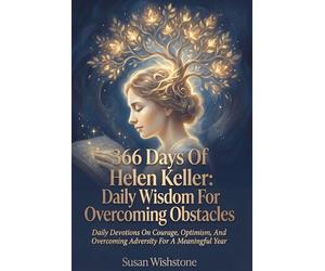 366 Days Of Helen Keller: Daily Wisdom For Overcoming Obstacles: Daily Devotions On Courage, Optimism, And Overcoming Adversity For A Meaningful Year