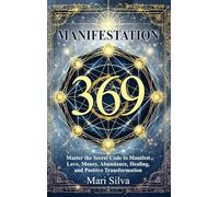 369 Manifestation: Master the Secret Code to Manifest Love, Money, Abundance, Healing, and Positive Transformation