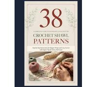 38 Crochet Shawl Patterns: Step-by-Step Instructions for Elegant Wraps and Cozy Scarves with Expert Tips for Every Skill Level