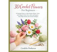3D Crochet Flowers For Beginners: 18 Stunning Projects to Make Realistic Blooms, Stems, and Foliage for Home Décor, Gifts, and Bouquets Using Simple Stitches and Textured Techniques