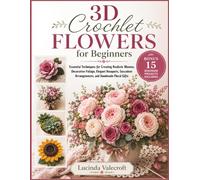 3D Crochet Flowers for Beginners: Essential Techniques for Creating Realistic Blooms, Decorative Foliage, Elegant Bouquets, Succulent Arrangements, and Handmade Floral Gifts