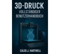 3D-DRUCK - VOLLSTÄNDIGER BENUTZERHANDBUCH
