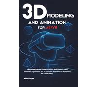 3D Modeling and Animation for AR/VR: A Beginner’s Practical Guide to Crafting Real-Time 3D Assets, Immersive Experiences, and AI-Enhanced Workflows for Augmented and Virtual Reality