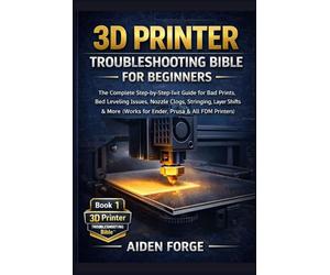 3D Printer Troubleshooting Bible for Beginners: The Complete Step-by-Step Fix-It Guide for Bad Prints, Bed Leveling Issues, Nozzle Clogs, Stringing, ... & More (Works for Ender, Prusa &FDM ): 1