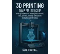 3D PRINTING COMPLETE USER GUIDE: A Step-by-Step Manual for Mastering Home Fabrication, Setup, Calibration, and Design Techniques with Desktop Resin and FDM Machines