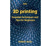 3D Printing: Essential Techniques and Tips for Beginners: 1