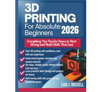 3D PRINTING FOR ABSOLUTE BEGINNERS 2026: Everything You Need to Know to Start Strong and Build Skills That Last