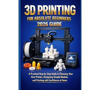 3D PRINTING FOR ABSOLUTE BEGINNERS 2026 GUIDE: A Practical Step-by-Step Guide to Choosing Your First Printer, Designing Simple Models, and Printing with Confidence at Home