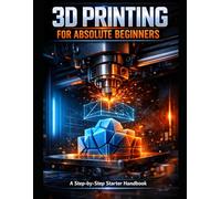 3D Printing for Absolute Beginners: A Must Have Guide to Make the Best Choices for 3D Printing: A Handbook for Everyone to Understand Printing ... 3D Printing Technologies and Materials