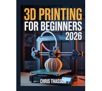3D Printing For Beginners 2026: Step-by-Step Mastery Guide to Desktop 3D Printers, PLA Filament, STL Files, Troubleshooting, 3D Printing Software, ... and Making Money with 3D Printed Products
