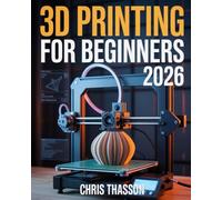 3D Printing For Beginners 2026: Step-by-Step Mastery Guide to Desktop 3D Printers, PLA Filament, STL Files, Troubleshooting, 3D Printing Software, ... and Making Money with 3D Printed Products