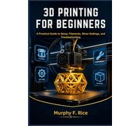 3D PRINTING FOR BEGINNERS: A Practical Guide to Setup, Filaments, Slicer Settings, and Troubleshooting