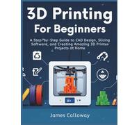 3D PRINTING FOR BEGINNERS: A Step-by-Step Guide to CAD Design, Slicing Software, and Creating Amazing 3D Printer Projects at Home