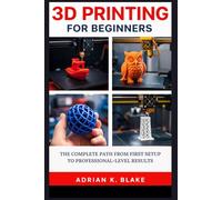 3D PRINTING FOR BEGINNERS: The Complete Path from First Setup to Professional-Level Results