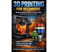 3D Printing for Beginners: The Complete Step-by-Step Guide to 3D Printers, Filaments, Settings, Troubleshooting and Successful First Prints