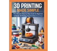 3D PRINTING MADE SIMPLE: The Ultimate Step-by-Step Guide for Beginners to Master 3D Printing, From First Print to Pro-Level Projects