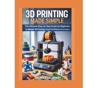 3D PRINTING MADE SIMPLE: The Ultimate Step-by-Step Guide for Beginners to Master 3D Printing, From First Print to Pro-Level Projects
