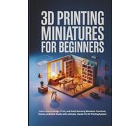3D Printing Miniatures for Beginners: Learn How to Design, Print, and Build Stunning Miniature Furniture, Rooms, and Book Nooks with a Simple, Hands-On 3D Printing System