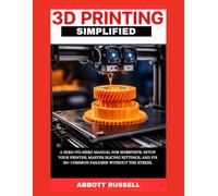 3D PRINTING SIMPLIFIED: A ZERO-TO-HERO MANUAL FOR HOBBYISTS: SETUP YOUR PRINTER, MASTER SLICING SETTINGS, AND FIX 50+ COMMON FAILURES WITHOUT THE STRESS.