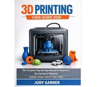 3D Printing User Guide 2026: The Complete Step-by-Step Manual for Beginners, No Experience Required, Includes Design Tools & Project Ideas