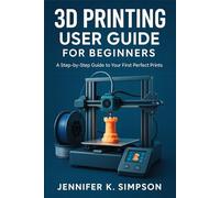 3D Printing User Guide for Beginners: A Step-by-Step Guide to Your First Perfect Prints