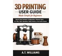 3D Printing User Guide Made Simple for Beginners: Step-by-Step Hardware Configuration, Filament Selection, STL File Handling, Slicer Setup, Safety Procedures, and Print Failure Solutions