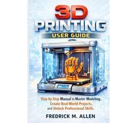 3D PRINTING USER GUIDE: Step-by-Step Manual to Master Modeling, Create Real-World Projects, and Unlock Professional Skills