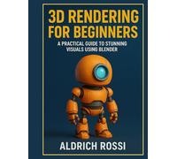 3D Rendering for Beginners: A Practical Guide to Stunning Visuals Using Blender