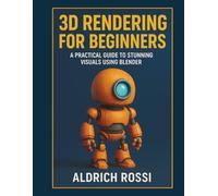 3D Rendering for Beginners: A Practical Guide to Stunning Visuals Using Blender