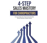 4-Step Sales Mastery For Chiropractors: Convert High Value Patients Predictably Without Being a People Pleaser