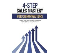 4-Step Sales Mastery For Chiropractors: Convert High Value Patients Predictably Without Being a People Pleaser