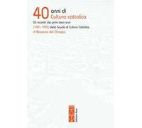 40 anni di cultura cattolica. Gli incontri dei primi dieci anni (1981-1990) della Scuola di Cultura Cattolica di Bassano del Grappa