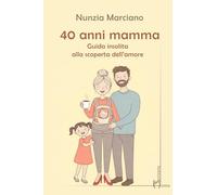 40 anni mamma. Guida insolita alla scoperta dell’amore