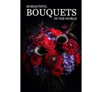 40 Beautiful Bouquets in the World: A Visual Journey Through Stunning Floral Arrangements, Exotic Flowers & Elegant Designs