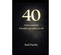40 : Cómo construir el hombre que serás a los 80: Disciplina, decisiones y errores que definen tu vida