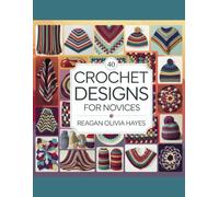 40 Crochet Designs for Novices - Reagan Olivia Hayes: A Guide to Simple Techniques with Detailed Visual Instructions