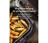 40 einfache Rezepte für die Heissluftfritteuse: Schnell, knusprig & alltagstauglich - perfekt für jeden Tag
