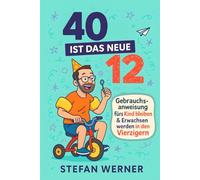 40 ist das neue 12: Gebrauchsanweisung fürs Kind bleiben und Erwachsen werden in den Vierzigern