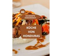 40 KOCHREZEPTE HONDURANISCH: KÜCHE VON HONDURAS - Authentische honduranische Speisen - Einfache honduranische Rezepte