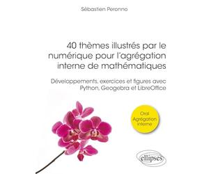40 thèmes illustrés par le numérique pour l'agrégation interne de mathématiques: Développements, exercices et figures avec Python, Geogebra et LibreOffice