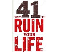 41 Ways to Ruin Your Life: A Guide to Self-Destruction
