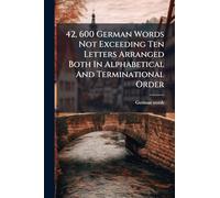 42, 600 German Words Not Exceeding Ten Letters Arranged Both In Alphabetical And Terminational Order