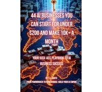 44 AI Businesses You Can Start for Under $200 and Make 10K+ a Month: Your Kick-Ass Playbook to AI Business Success