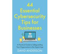 44 Essential Cybersecurity Tips for Businesses: A Practical Guide to Safeguarding Your Organisation in the Digital Age